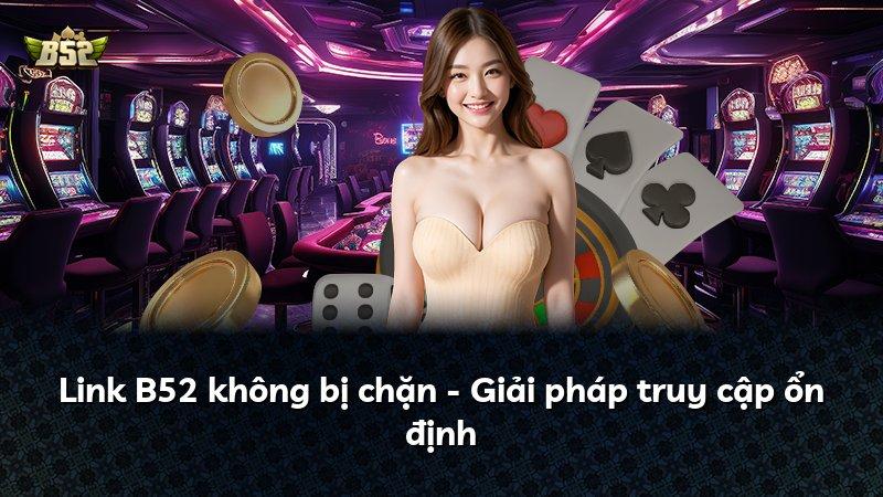 Link B52 không bị chặn - Giải pháp truy cập ổn định